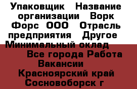 Упаковщик › Название организации ­ Ворк Форс, ООО › Отрасль предприятия ­ Другое › Минимальный оклад ­ 24 000 - Все города Работа » Вакансии   . Красноярский край,Сосновоборск г.